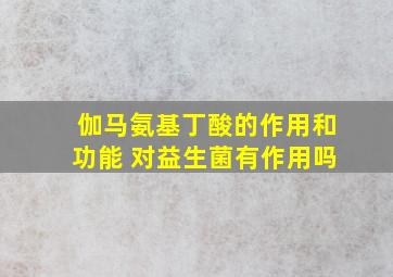 伽马氨基丁酸的作用和功能 对益生菌有作用吗